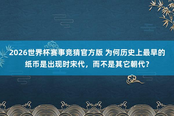 2026世界杯赛事竞猜官方版 为何历史上最早的纸币是出现时宋代,而不是其它朝代?