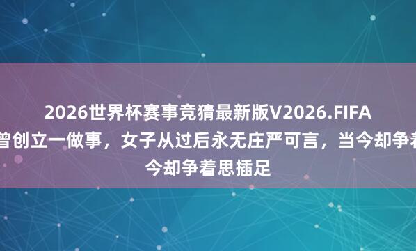 2026世界杯赛事竞猜最新版V2026.FIFA 唐太宗曾创立一做事，女子从过后永无庄严可言，当今却争着思插足