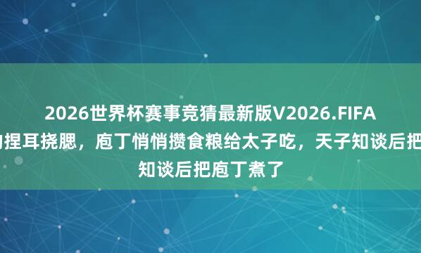 2026世界杯赛事竞猜最新版V2026.FIFA 太子饿的捏耳挠腮，庖丁悄悄攒食粮给太子吃，天子知谈后把庖丁煮了