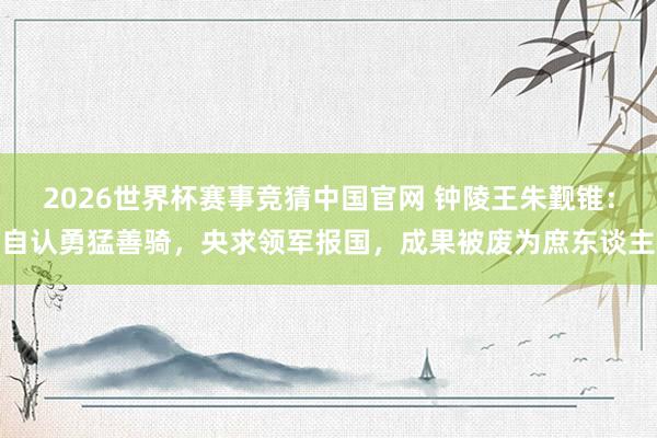 2026世界杯赛事竞猜中国官网 钟陵王朱觐锥：自认勇猛善骑，央求领军报国，成果被废为庶东谈主
