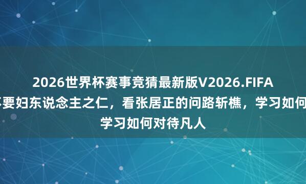 2026世界杯赛事竞猜最新版V2026.FIFA 作念事不要妇东说念主之仁，看张居正的问路斩樵，学习如何对待凡人