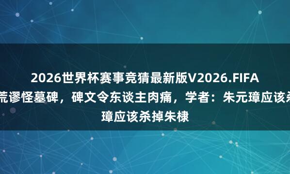 2026世界杯赛事竞猜最新版V2026.FIFA 上海挖荒谬怪墓碑，碑文令东谈主肉痛，学者：朱元璋应该杀掉朱棣