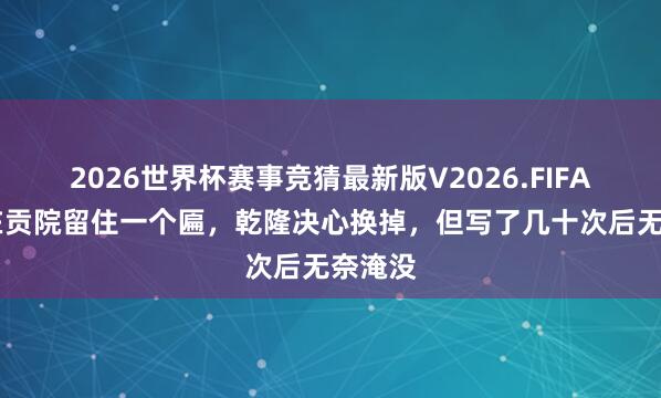2026世界杯赛事竞猜最新版V2026.FIFA 严嵩在贡院留住一个匾，乾隆决心换掉，但写了几十次后无奈淹没
