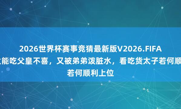 2026世界杯赛事竞猜最新版V2026.FIFA 太子太能吃父皇不喜，又被弟弟泼脏水，看吃货太子若何顺利上位