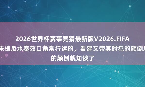 2026世界杯赛事竞猜最新版V2026.FIFA 为何说朱棣反水奏效口角常行运的,看建文帝其时犯的颠倒就知谈了