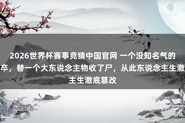 2026世界杯赛事竞猜中国官网 一个没知名气的无名小卒，替一个大东说念主物收了尸，从此东说念主生澈底篡改