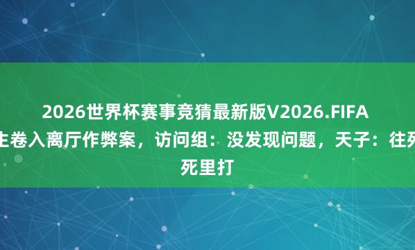 2026世界杯赛事竞猜最新版V2026.FIFA 一考生卷入离厅作弊案，访问组：没发现问题，天子：往死里打