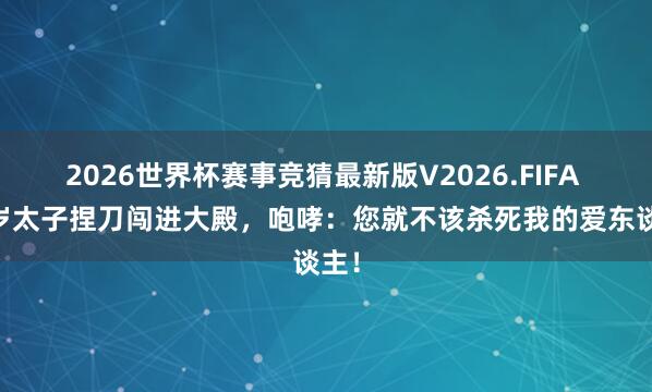 2026世界杯赛事竞猜最新版V2026.FIFA 23岁太子捏刀闯进大殿,咆哮:您就不该杀死我的爱东谈主!