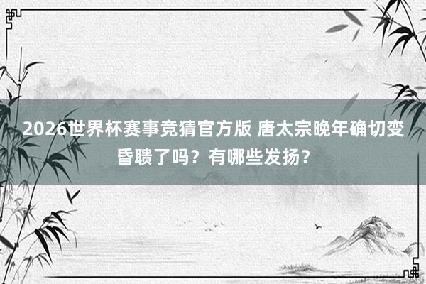 2026世界杯赛事竞猜官方版 唐太宗晚年确切变昏聩了吗？有哪些发扬？