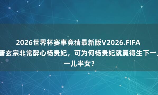 2026世界杯赛事竞猜最新版V2026.FIFA 历史上唐玄宗非常醉心杨贵妃，可为何杨贵妃就莫得生下一儿半女？
