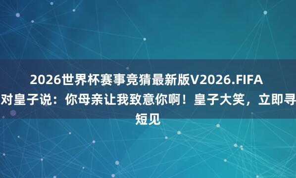 2026世界杯赛事竞猜最新版V2026.FIFA 使臣对皇子说：你母亲让我致意你啊！皇子大笑，立即寻短见