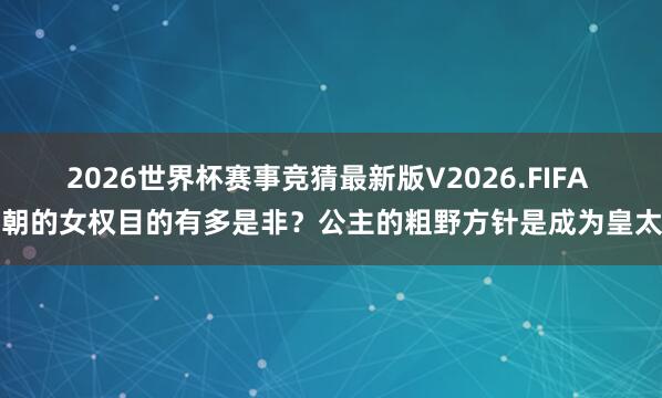 2026世界杯赛事竞猜最新版V2026.FIFA 唐朝的女权目的有多是非?公主的粗野方针是成为皇太子