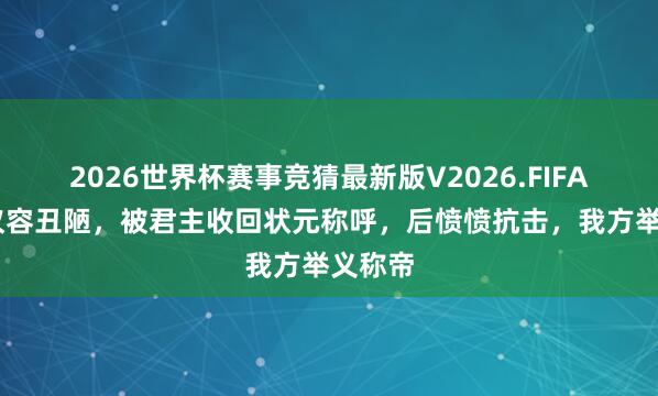 2026世界杯赛事竞猜最新版V2026.FIFA 他因仪容丑陋，被君主收回状元称呼，后愤愤抗击，我方举义称帝