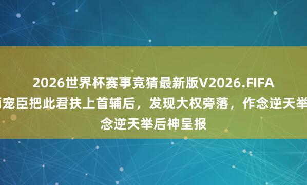 2026世界杯赛事竞猜最新版V2026.FIFA 先皇的两宠臣把此君扶上首辅后，发现大权旁落，作念逆天举后神呈报
