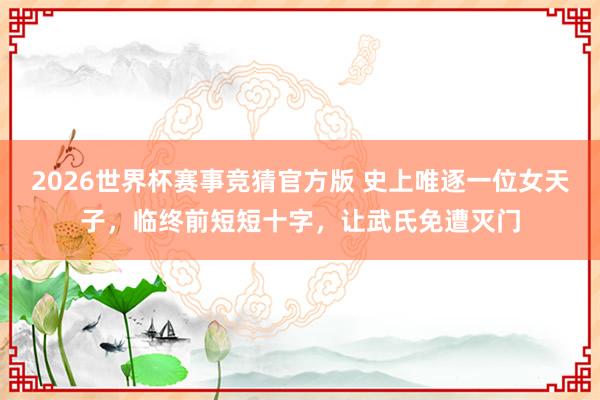 2026世界杯赛事竞猜官方版 史上唯逐一位女天子，临终前短短十字，让武氏免遭灭门