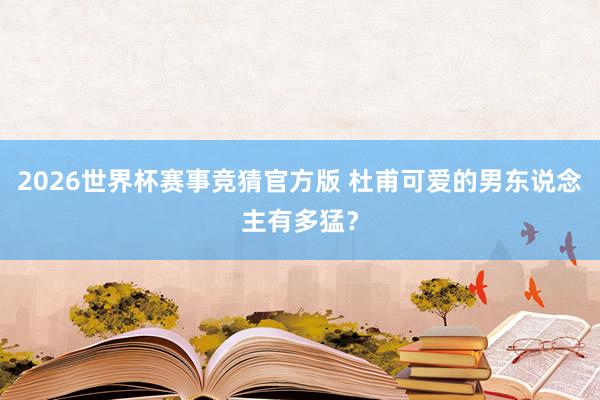 2026世界杯赛事竞猜官方版 杜甫可爱的男东说念主有多猛？