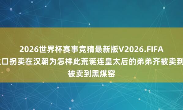 2026世界杯赛事竞猜最新版V2026.FIFA 东谈主口拐卖在汉朝为怎样此荒诞连皇太后的弟弟齐被卖到黑煤窑