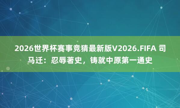 2026世界杯赛事竞猜最新版V2026.FIFA 司马迁:忍辱著史,铸就中原第一通史