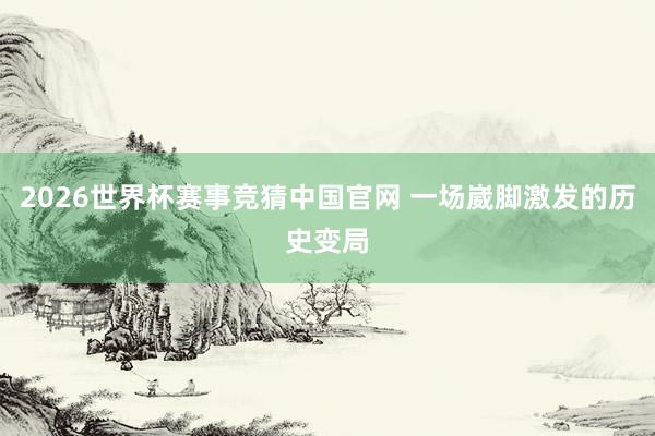 2026世界杯赛事竞猜中国官网 一场崴脚激发的历史变局