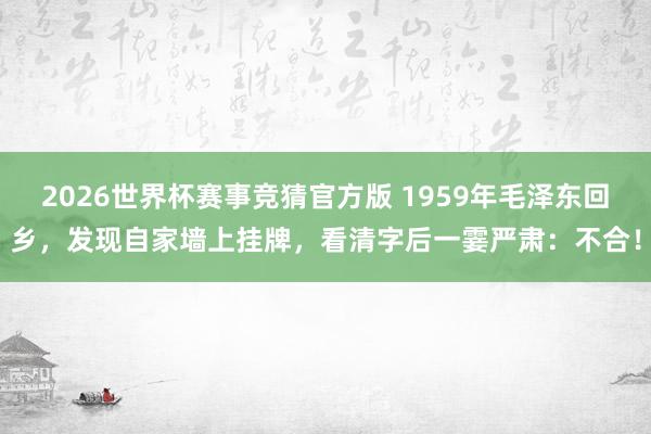2026世界杯赛事竞猜官方版 1959年毛泽东回乡,发现自家墙上挂牌,看清字后一霎严肃:不合!
