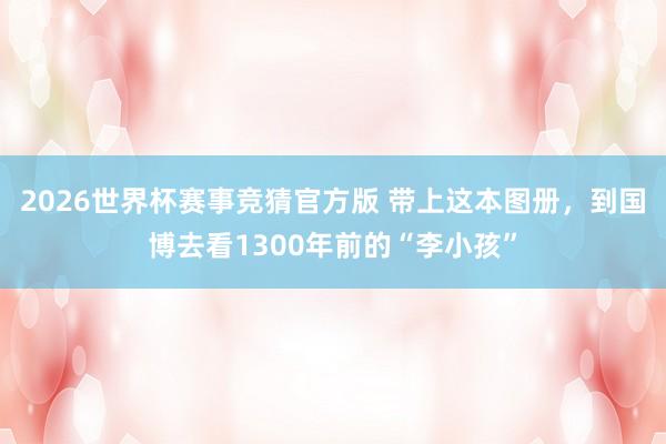 2026世界杯赛事竞猜官方版 带上这本图册,到国博去看1300年前的“李小孩”