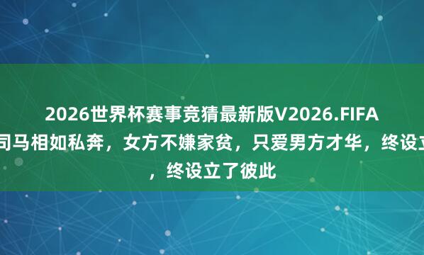 2026世界杯赛事竞猜最新版V2026.FIFA 卓文君司马相如私奔,女方不嫌家贫,只爱男方才华,终设立了彼此