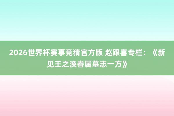 2026世界杯赛事竞猜官方版 赵跟喜专栏:《新见王之涣眷属墓志一方》
