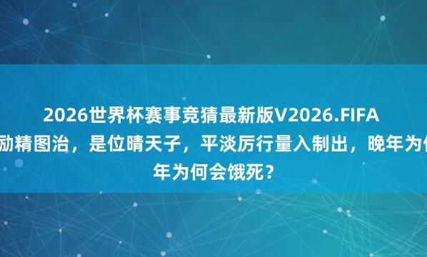 2026世界杯赛事竞猜最新版V2026.FIFA 他称帝后励精图治，是位晴天子，平淡厉行量入制出，晚年为何会饿死？