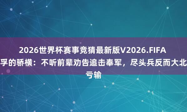 2026世界杯赛事竞猜最新版V2026.FIFA 吴佩孚的骄横:不听前辈劝告追击奉军,尽头兵反而大北亏输