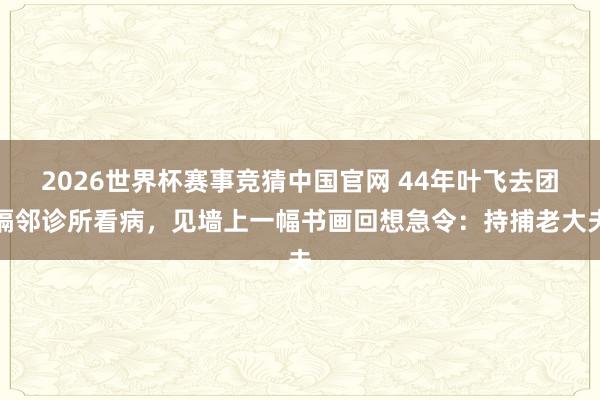 2026世界杯赛事竞猜中国官网 44年叶飞去团隔邻诊所看病,见墙上一幅书画回想急令:持捕老大夫