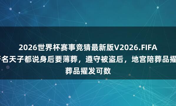 2026世界杯赛事竞猜最新版V2026.FIFA 两位著名天子都说身后要薄葬，遵守被盗后，地宫陪葬品擢发可数