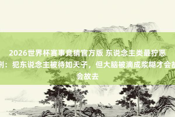 2026世界杯赛事竞猜官方版 东说念主类最狞恶死刑：犯东说念主被待如天子，但大脑被滴成浆糊才会故去