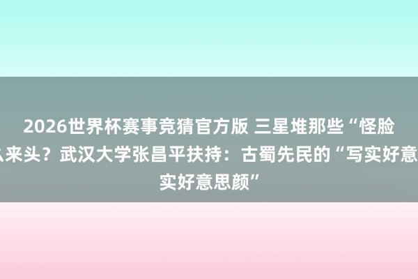 2026世界杯赛事竞猜官方版 三星堆那些“怪脸”什么来头?武汉大学张昌平扶持:古蜀先民的“写实好意思颜”