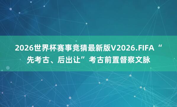 2026世界杯赛事竞猜最新版V2026.FIFA “先考古、后出让” 考古前置督察文脉