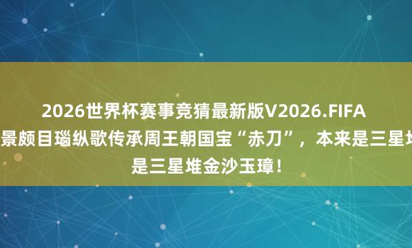 2026世界杯赛事竞猜最新版V2026.FIFA 悬案告破:景颇目瑙纵歌传承周王朝国宝“赤刀”,本来是三星堆金沙玉璋!