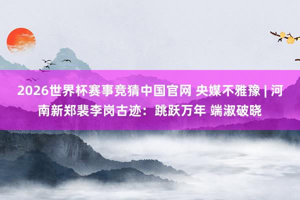 2026世界杯赛事竞猜中国官网 央媒不雅豫 | 河南新郑裴李岗古迹:跳跃万年 端淑破晓