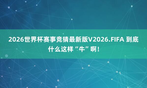 2026世界杯赛事竞猜最新版V2026.FIFA 到底什么这样“牛”啊!