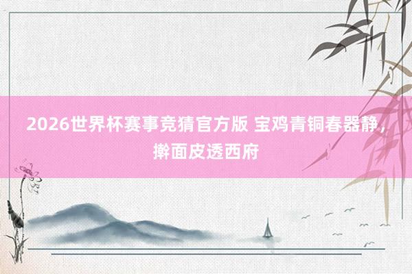 2026世界杯赛事竞猜官方版 宝鸡青铜春器静，擀面皮透西府