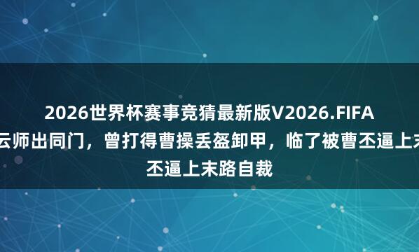 2026世界杯赛事竞猜最新版V2026.FIFA 他与赵云师出同门,曾打得曹操丢盔卸甲,临了被曹丕逼上末路自裁