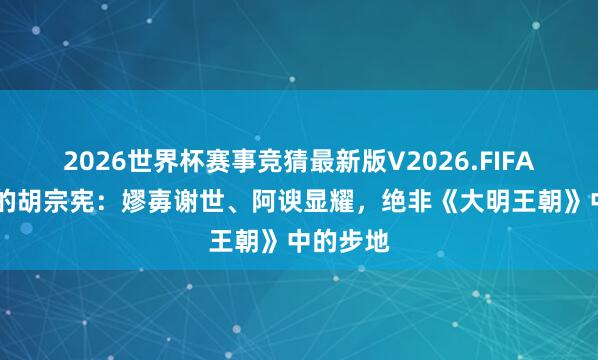 2026世界杯赛事竞猜最新版V2026.FIFA 历史上的胡宗宪:嫪毐谢世、阿谀显耀,绝非《大明王朝》中的步地