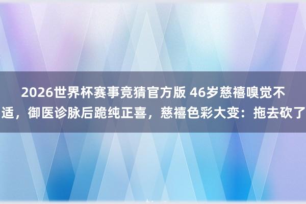 2026世界杯赛事竞猜官方版 46岁慈禧嗅觉不适,御医诊脉后跪纯正喜,慈禧色彩大变:拖去砍了
