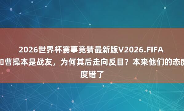 2026世界杯赛事竞猜最新版V2026.FIFA 刘备和曹操本是战友,为何其后走向反目?本来他们的态度错了