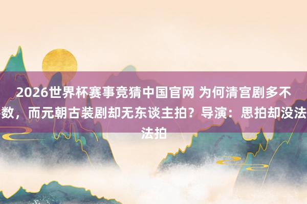 2026世界杯赛事竞猜中国官网 为何清宫剧多不堪数,而元朝古装剧却无东谈主拍?导演:思拍却没法拍