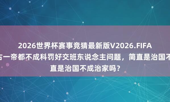 2026世界杯赛事竞猜最新版V2026.FIFA 为什么千古一帝都不成科罚好交班东说念主问题，简直是治国不成治家吗？