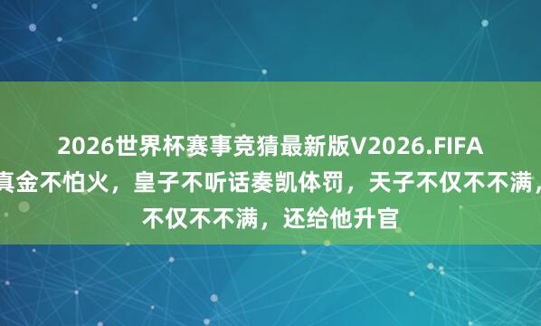 2026世界杯赛事竞猜最新版V2026.FIFA 他是皇子锻真金不怕火,皇子不听话奏凯体罚,天子不仅不不满,还给他升官