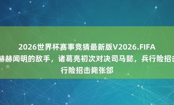 2026世界杯赛事竞猜最新版V2026.FIFA 历史上赫赫闻明的敌手,诸葛亮初次对决司马懿,兵行险招击毙张郃