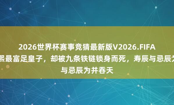 2026世界杯赛事竞猜最新版V2026.FIFA 他,康熙最富足皇子,却被九条铁链锁身而死,寿辰与忌辰为并吞天
