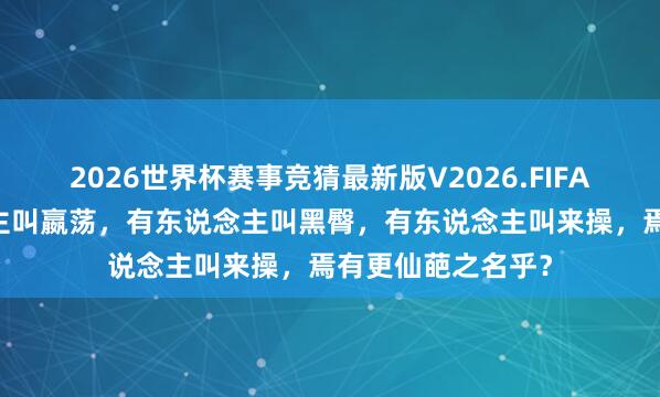 2026世界杯赛事竞猜最新版V2026.FIFA 历史上有东说念主叫嬴荡，有东说念主叫黑臀，有东说念主叫来操，焉有更仙葩之名乎？
