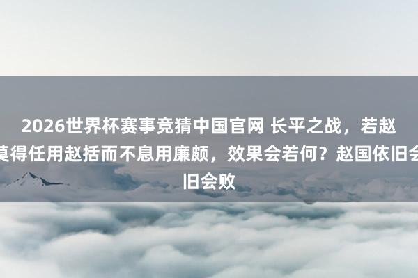 2026世界杯赛事竞猜中国官网 长平之战,若赵王莫得任用赵括而不息用廉颇,效果会若何?赵国依旧会败