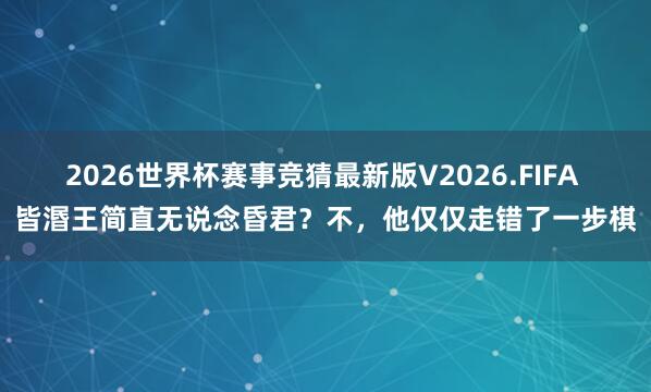 2026世界杯赛事竞猜最新版V2026.FIFA 皆湣王简直无说念昏君?不,他仅仅走错了一步棋